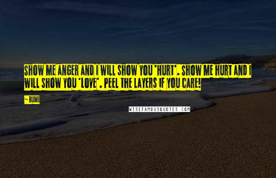 Rumi Quotes: Show me anger and I will show you 'Hurt'. Show me hurt and I will show you 'Love'. Peel the layers if you care!