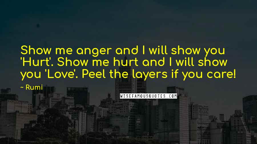 Rumi Quotes: Show me anger and I will show you 'Hurt'. Show me hurt and I will show you 'Love'. Peel the layers if you care!