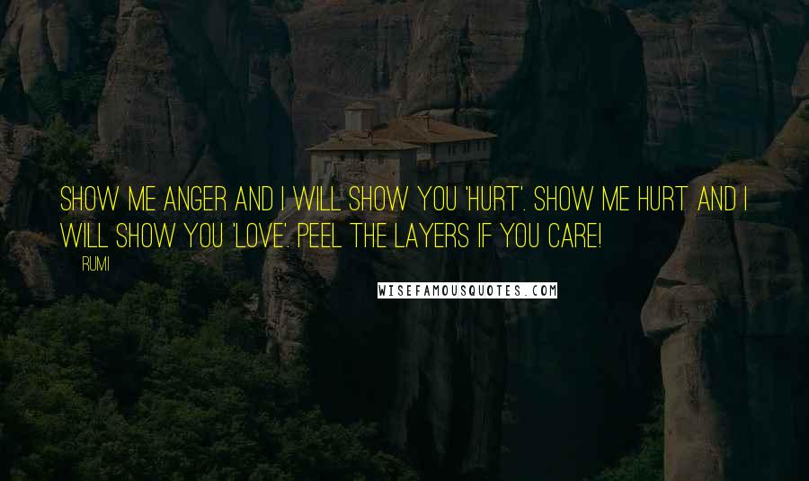 Rumi Quotes: Show me anger and I will show you 'Hurt'. Show me hurt and I will show you 'Love'. Peel the layers if you care!