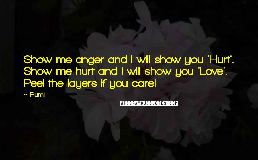 Rumi Quotes: Show me anger and I will show you 'Hurt'. Show me hurt and I will show you 'Love'. Peel the layers if you care!