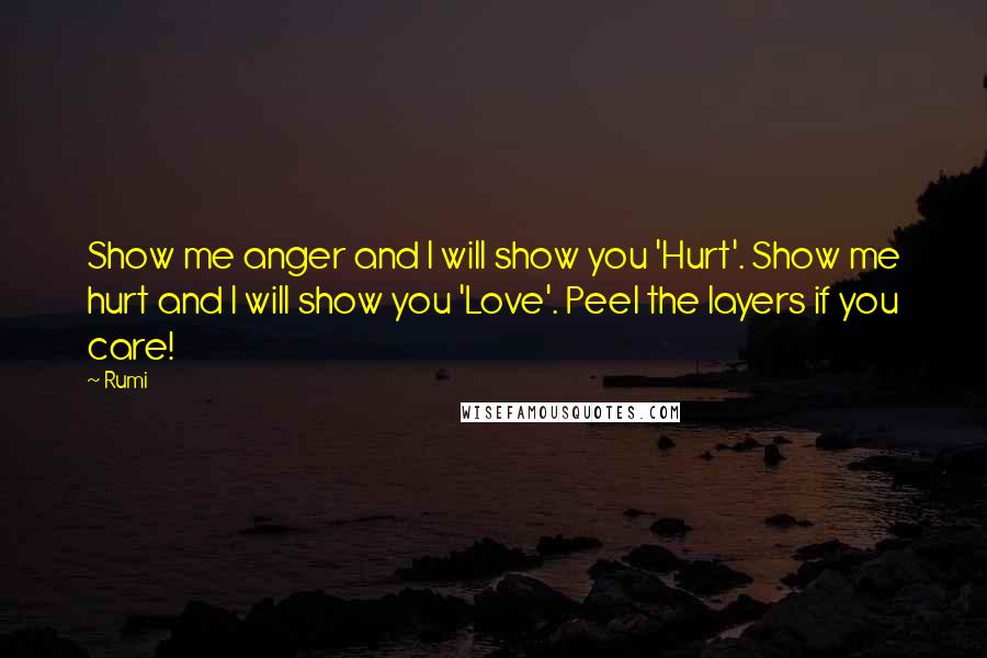 Rumi Quotes: Show me anger and I will show you 'Hurt'. Show me hurt and I will show you 'Love'. Peel the layers if you care!
