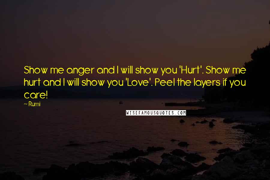 Rumi Quotes: Show me anger and I will show you 'Hurt'. Show me hurt and I will show you 'Love'. Peel the layers if you care!