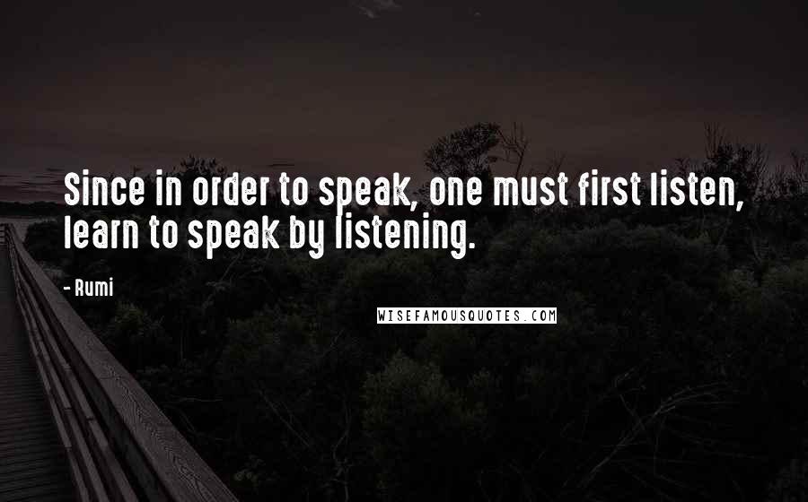 Rumi Quotes: Since in order to speak, one must first listen, learn to speak by listening.