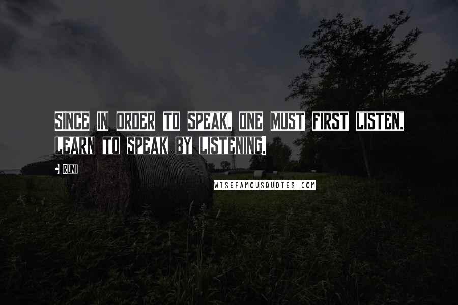 Rumi Quotes: Since in order to speak, one must first listen, learn to speak by listening.