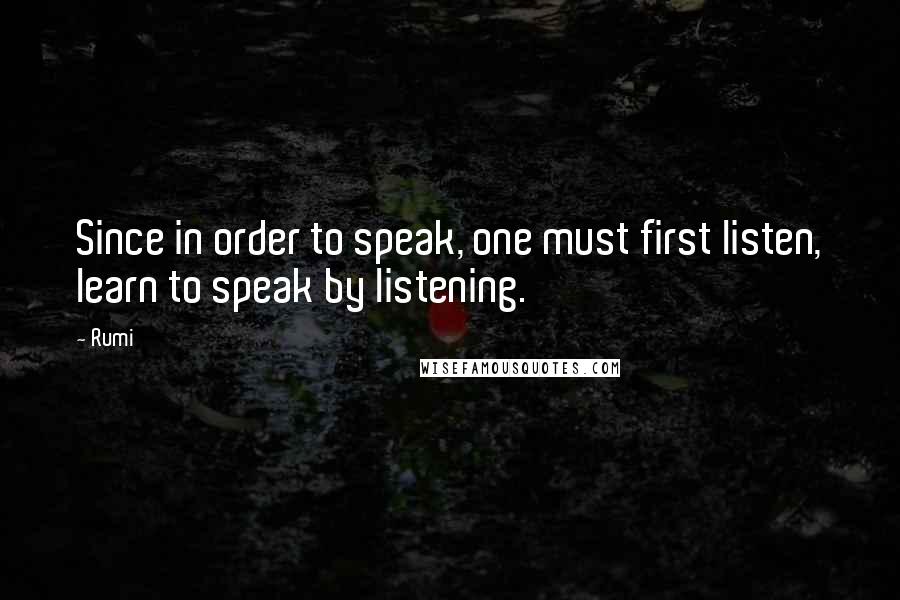 Rumi Quotes: Since in order to speak, one must first listen, learn to speak by listening.