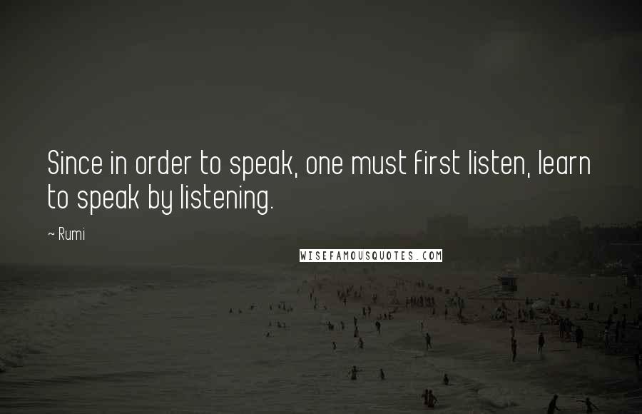 Rumi Quotes: Since in order to speak, one must first listen, learn to speak by listening.