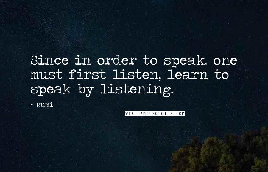 Rumi Quotes: Since in order to speak, one must first listen, learn to speak by listening.