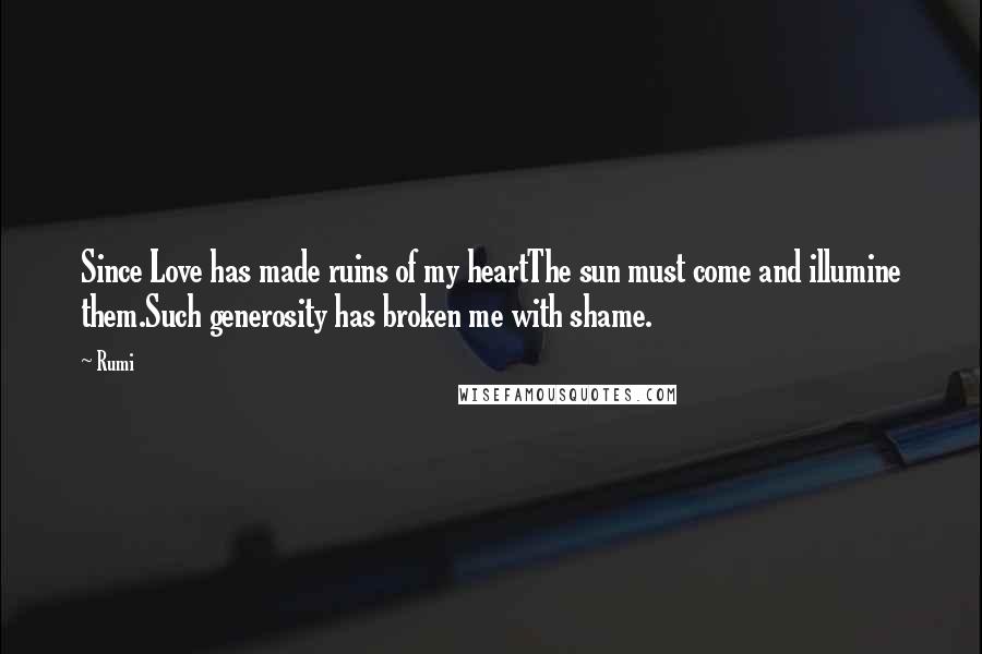 Rumi Quotes: Since Love has made ruins of my heartThe sun must come and illumine them.Such generosity has broken me with shame.