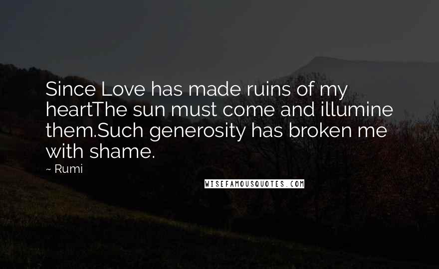 Rumi Quotes: Since Love has made ruins of my heartThe sun must come and illumine them.Such generosity has broken me with shame.