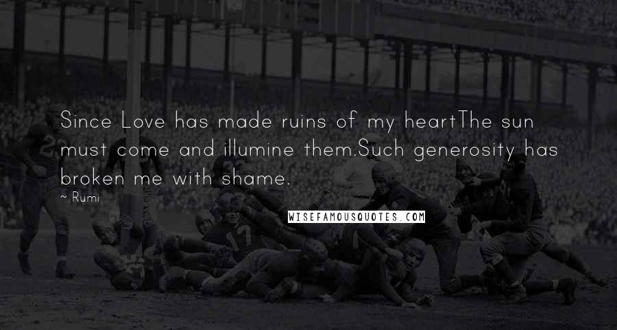 Rumi Quotes: Since Love has made ruins of my heartThe sun must come and illumine them.Such generosity has broken me with shame.