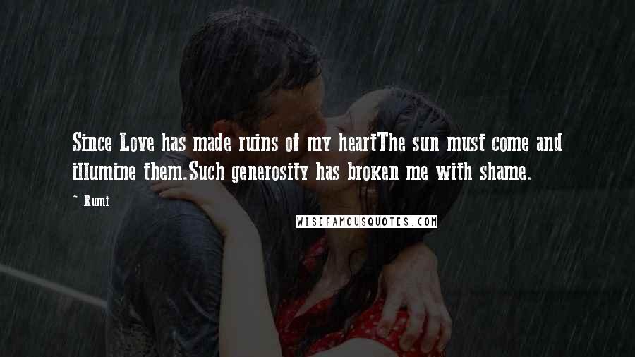 Rumi Quotes: Since Love has made ruins of my heartThe sun must come and illumine them.Such generosity has broken me with shame.