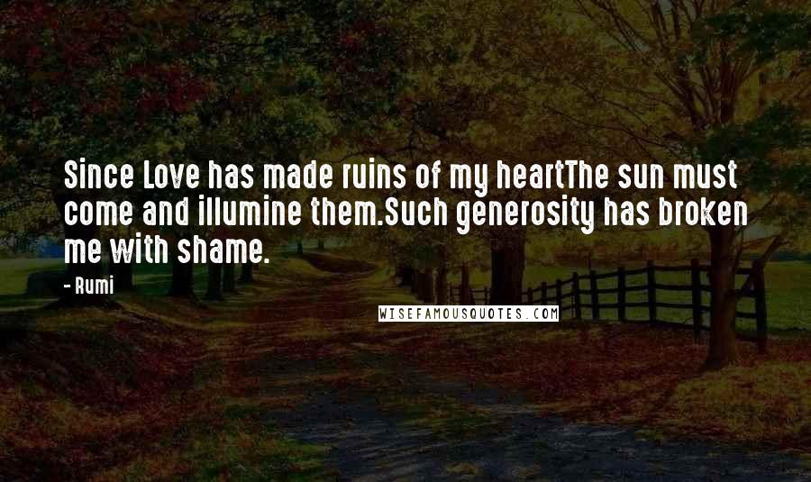 Rumi Quotes: Since Love has made ruins of my heartThe sun must come and illumine them.Such generosity has broken me with shame.