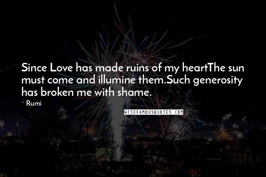 Rumi Quotes: Since Love has made ruins of my heartThe sun must come and illumine them.Such generosity has broken me with shame.