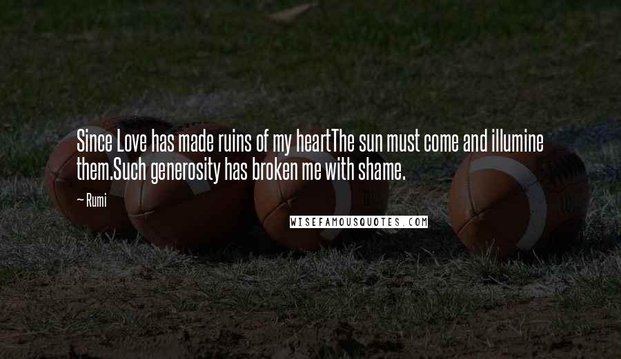 Rumi Quotes: Since Love has made ruins of my heartThe sun must come and illumine them.Such generosity has broken me with shame.