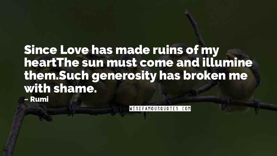 Rumi Quotes: Since Love has made ruins of my heartThe sun must come and illumine them.Such generosity has broken me with shame.