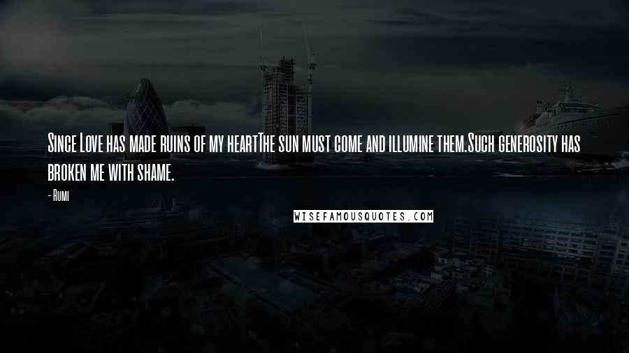 Rumi Quotes: Since Love has made ruins of my heartThe sun must come and illumine them.Such generosity has broken me with shame.