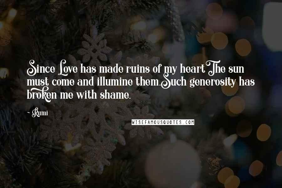 Rumi Quotes: Since Love has made ruins of my heartThe sun must come and illumine them.Such generosity has broken me with shame.