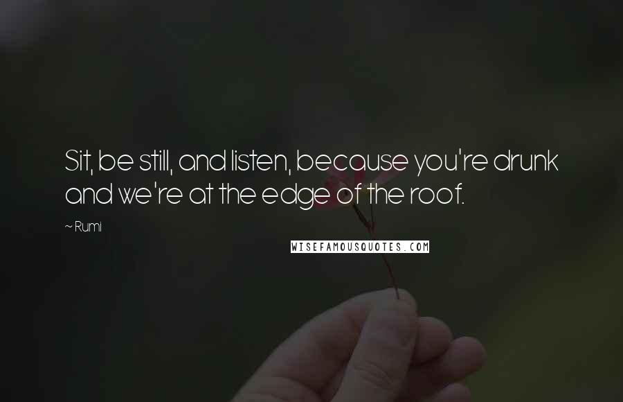 Rumi Quotes: Sit, be still, and listen, because you're drunk and we're at the edge of the roof.