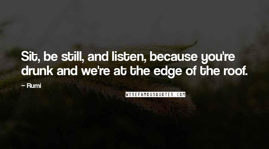 Rumi Quotes: Sit, be still, and listen, because you're drunk and we're at the edge of the roof.