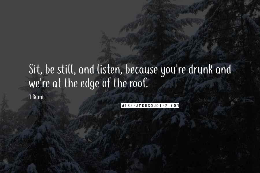 Rumi Quotes: Sit, be still, and listen, because you're drunk and we're at the edge of the roof.