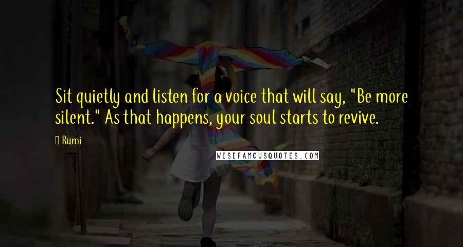 Rumi Quotes: Sit quietly and listen for a voice that will say, "Be more silent." As that happens, your soul starts to revive.