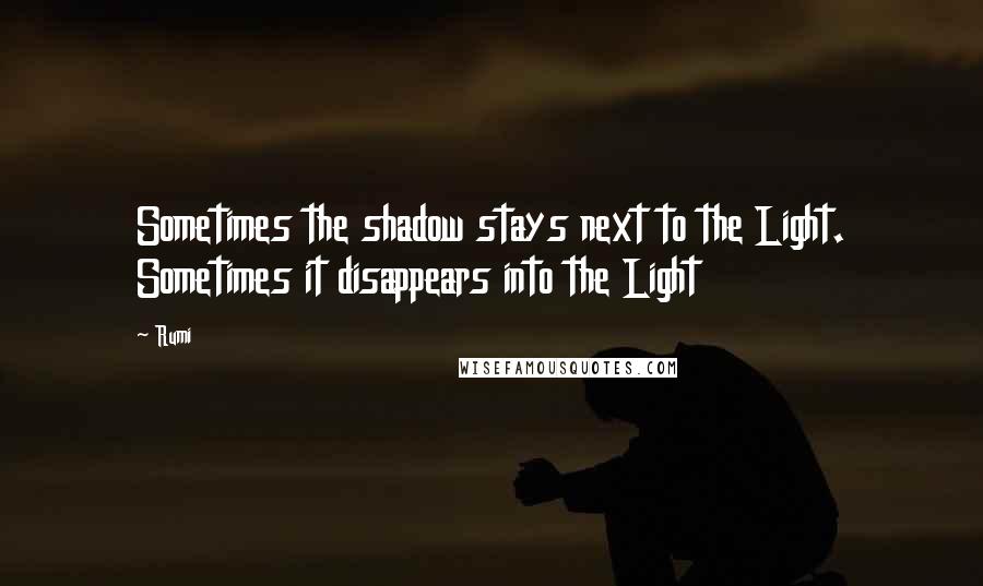 Rumi Quotes: Sometimes the shadow stays next to the Light. Sometimes it disappears into the Light