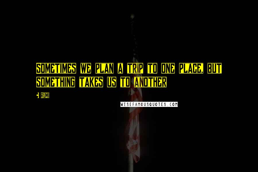 Rumi Quotes: Sometimes we plan a trip to one place, but something takes us to another