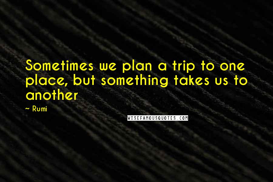 Rumi Quotes: Sometimes we plan a trip to one place, but something takes us to another
