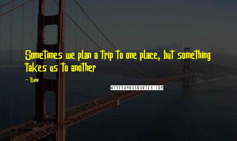 Rumi Quotes: Sometimes we plan a trip to one place, but something takes us to another