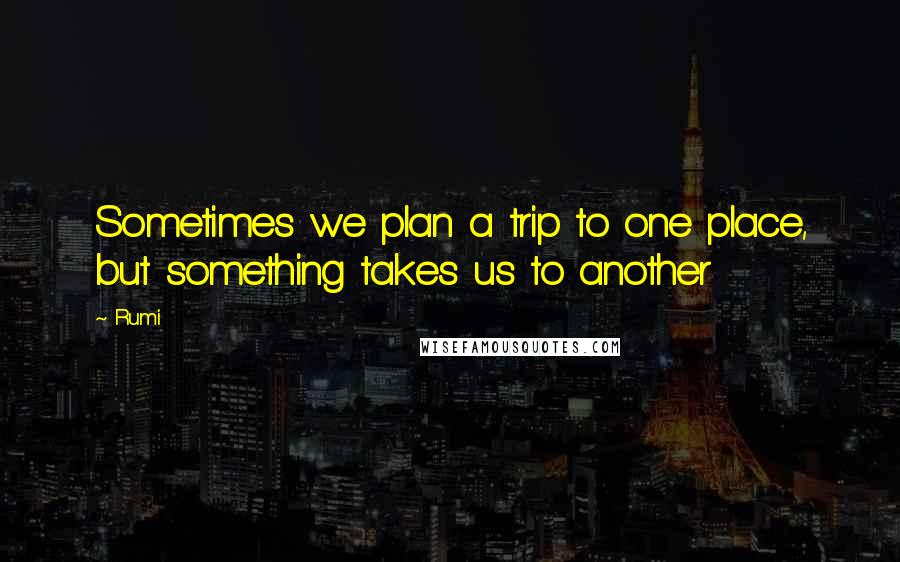 Rumi Quotes: Sometimes we plan a trip to one place, but something takes us to another