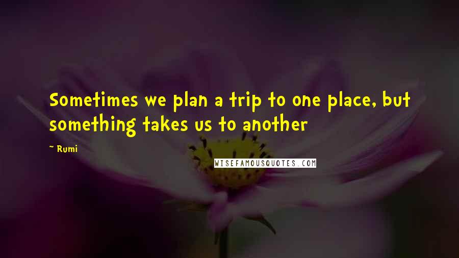 Rumi Quotes: Sometimes we plan a trip to one place, but something takes us to another