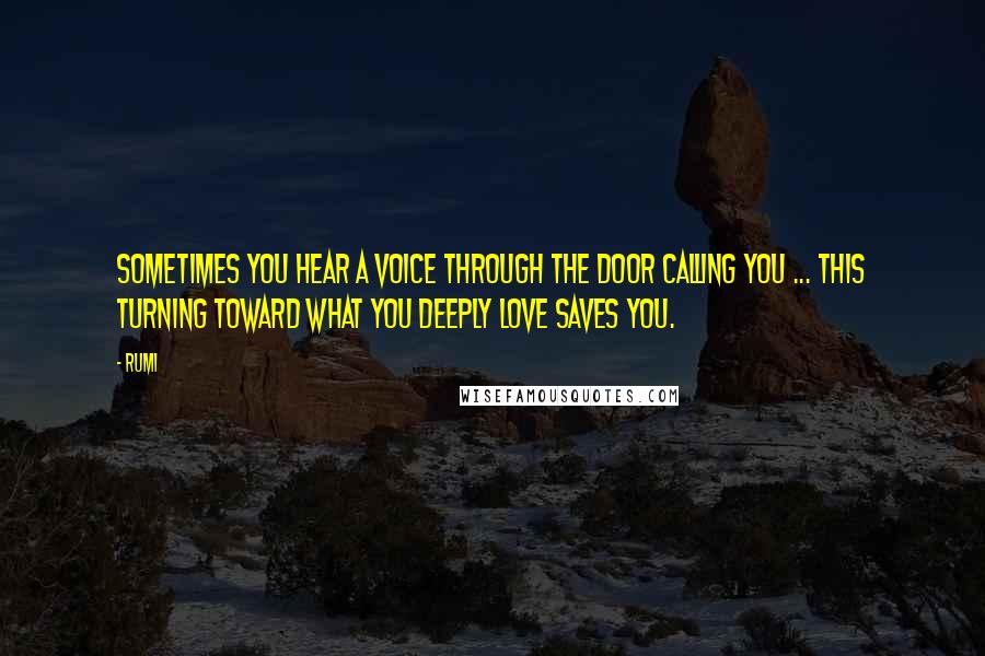 Rumi Quotes: Sometimes you hear a voice through the door calling you ... This turning toward what you deeply love saves you.