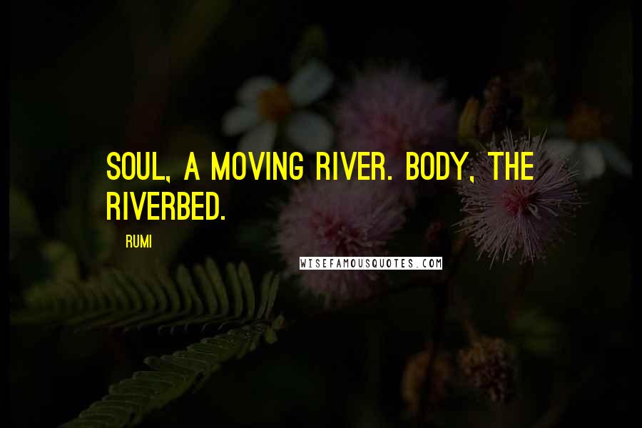 Rumi Quotes: Soul, a moving river. Body, the riverbed.