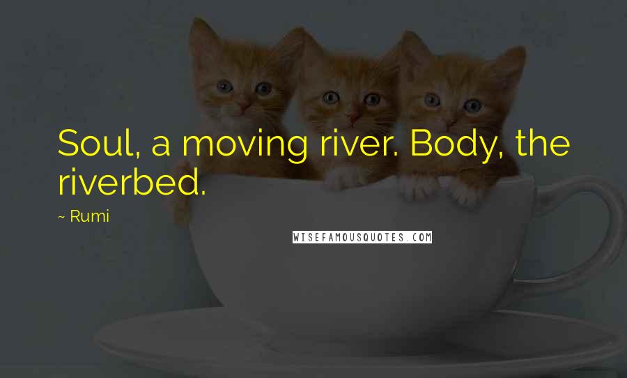 Rumi Quotes: Soul, a moving river. Body, the riverbed.
