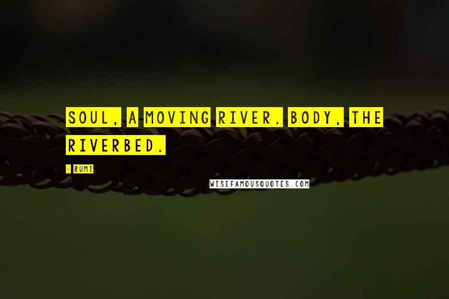 Rumi Quotes: Soul, a moving river. Body, the riverbed.