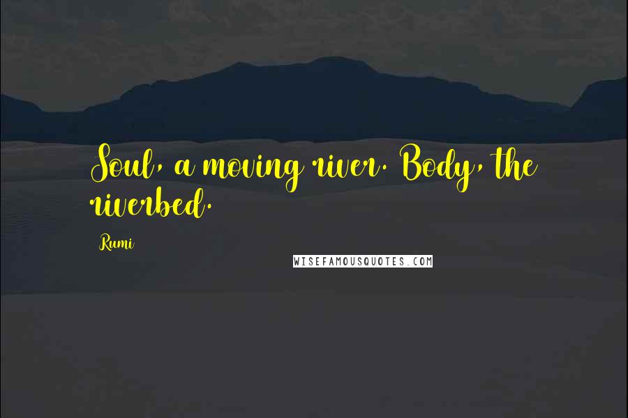 Rumi Quotes: Soul, a moving river. Body, the riverbed.
