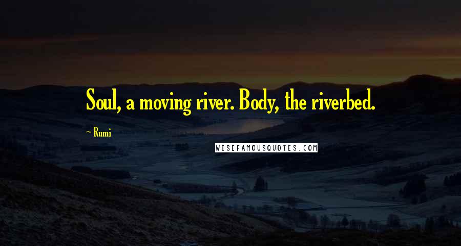 Rumi Quotes: Soul, a moving river. Body, the riverbed.