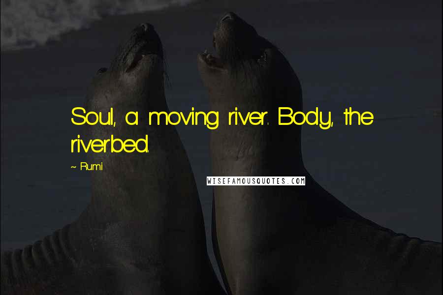 Rumi Quotes: Soul, a moving river. Body, the riverbed.