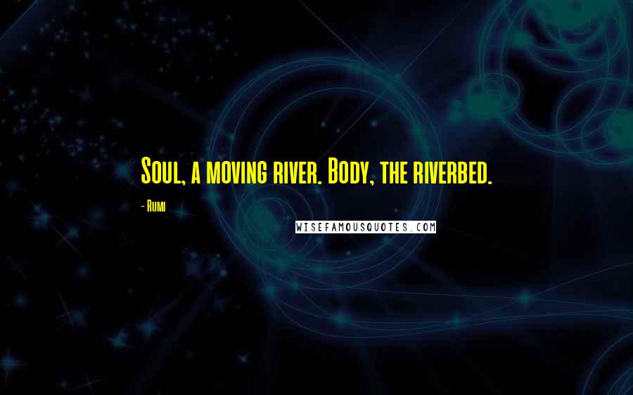 Rumi Quotes: Soul, a moving river. Body, the riverbed.