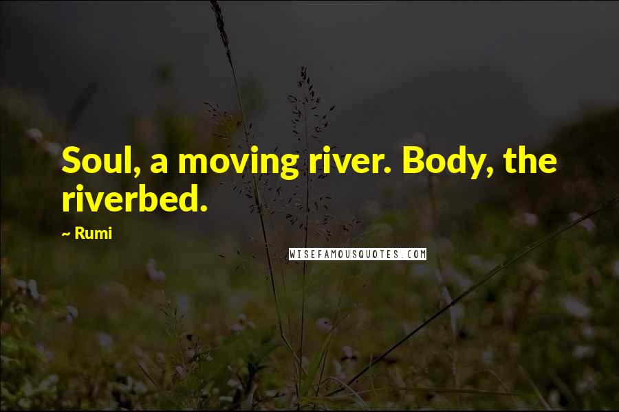 Rumi Quotes: Soul, a moving river. Body, the riverbed.