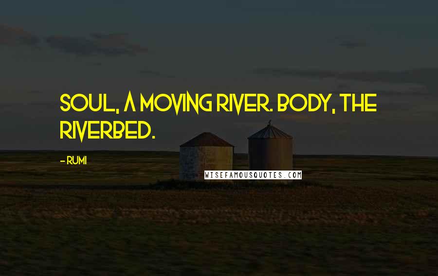 Rumi Quotes: Soul, a moving river. Body, the riverbed.