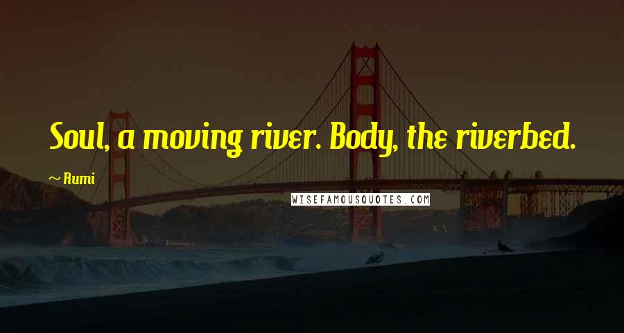 Rumi Quotes: Soul, a moving river. Body, the riverbed.