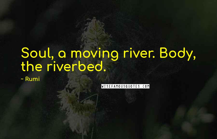 Rumi Quotes: Soul, a moving river. Body, the riverbed.