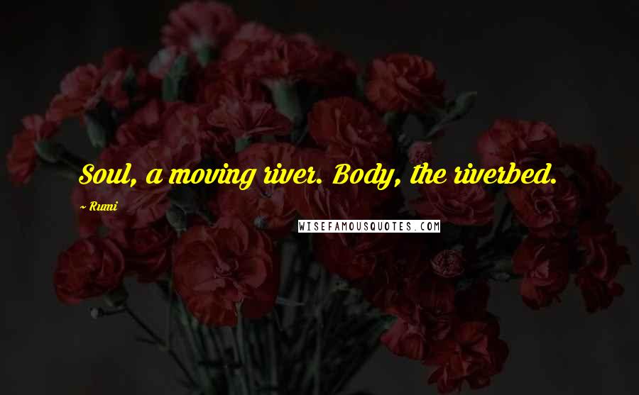 Rumi Quotes: Soul, a moving river. Body, the riverbed.