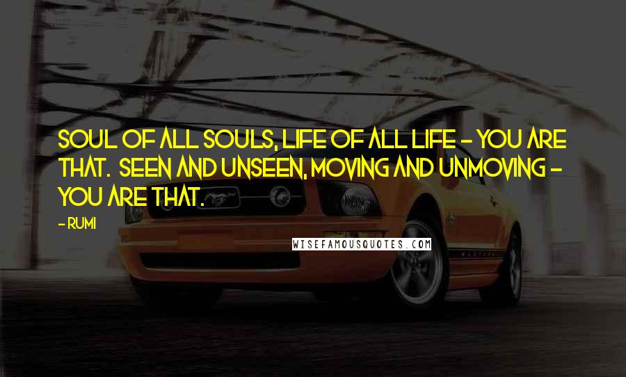 Rumi Quotes: Soul of all souls, life of all life - you are That.  Seen and unseen, moving and unmoving - you are That.