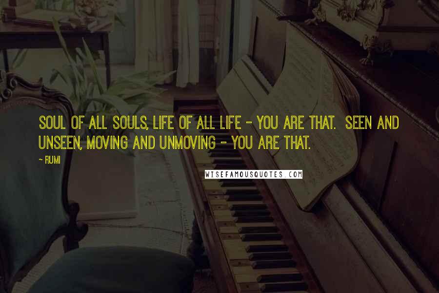 Rumi Quotes: Soul of all souls, life of all life - you are That.  Seen and unseen, moving and unmoving - you are That.