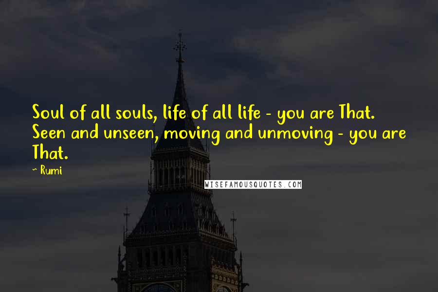 Rumi Quotes: Soul of all souls, life of all life - you are That.  Seen and unseen, moving and unmoving - you are That.