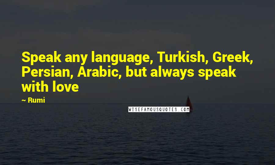 Rumi Quotes: Speak any language, Turkish, Greek, Persian, Arabic, but always speak with love