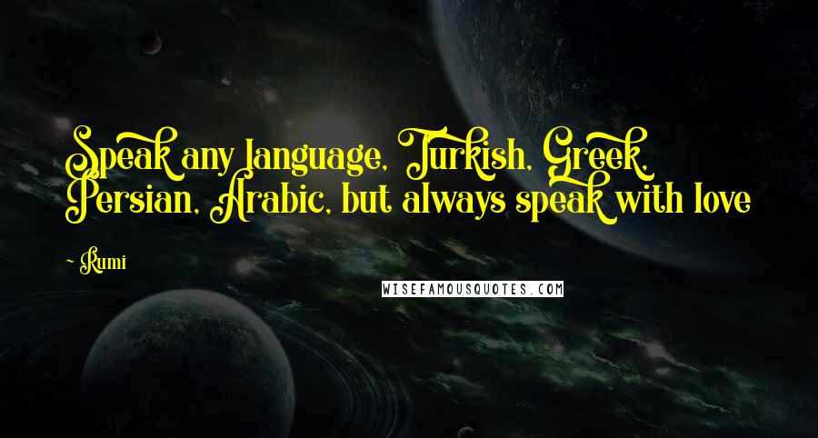 Rumi Quotes: Speak any language, Turkish, Greek, Persian, Arabic, but always speak with love