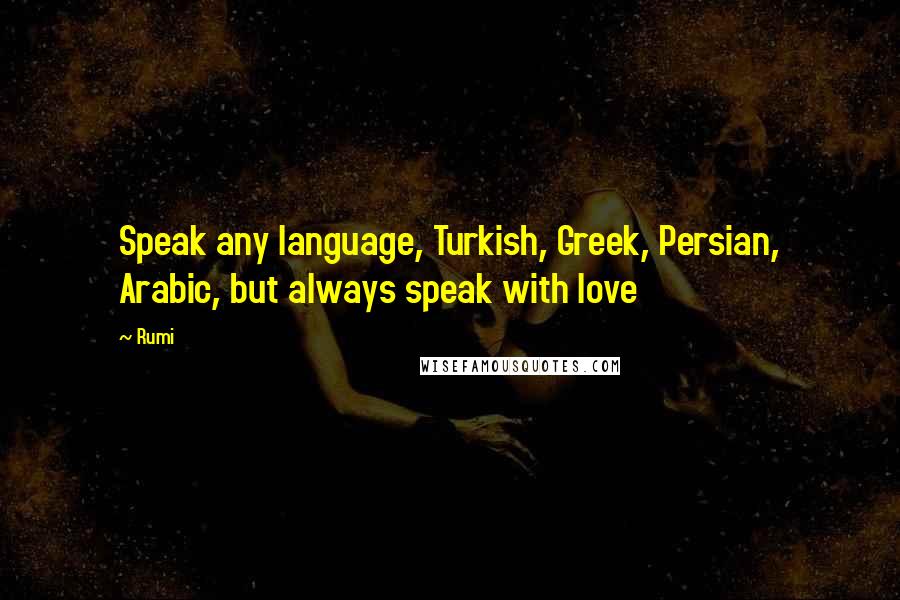 Rumi Quotes: Speak any language, Turkish, Greek, Persian, Arabic, but always speak with love